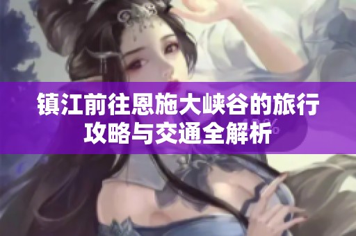 镇江前往恩施大峡谷的旅行攻略与交通全解析