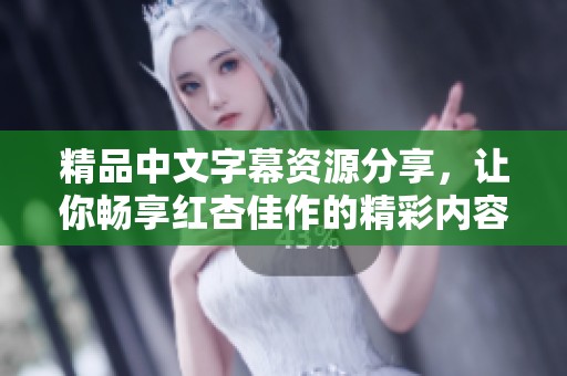 精品中文字幕资源分享，让你畅享红杏佳作的精彩内容