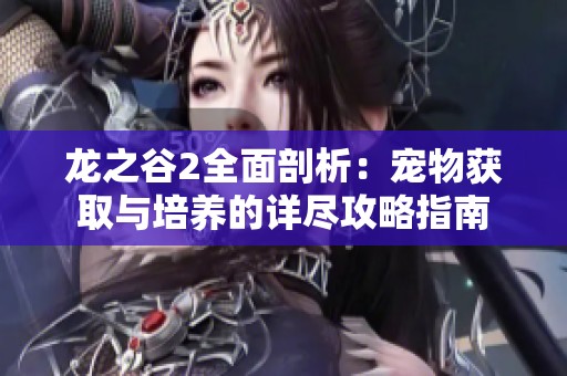 龙之谷2全面剖析：宠物获取与培养的详尽攻略指南