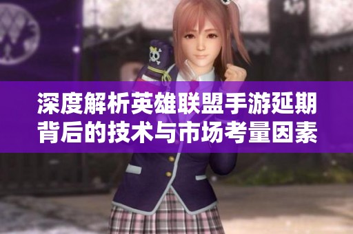 深度解析英雄联盟手游延期背后的技术与市场考量因素