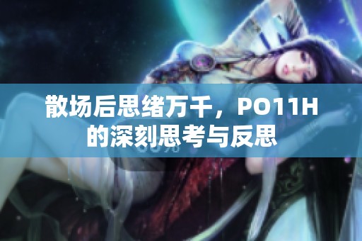 散场后思绪万千，PO11H的深刻思考与反思