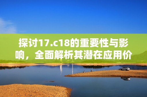 探讨17.c18的重要性与影响，全面解析其潜在应用价值