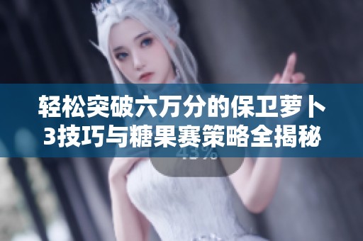 轻松突破六万分的保卫萝卜3技巧与糖果赛策略全揭秘