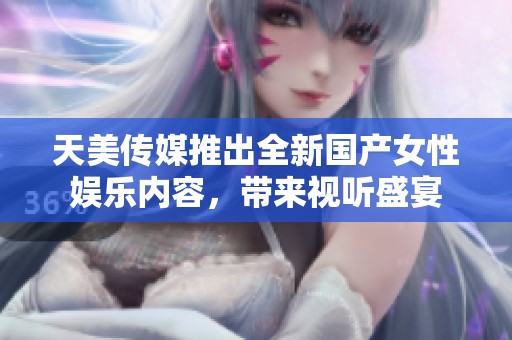 天美传媒推出全新国产女性娱乐内容，带来视听盛宴