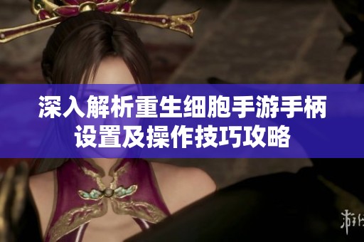 深入解析重生细胞手游手柄设置及操作技巧攻略