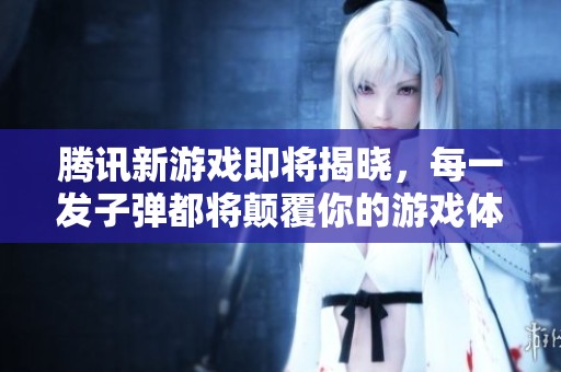 腾讯新游戏即将揭晓，每一发子弹都将颠覆你的游戏体验