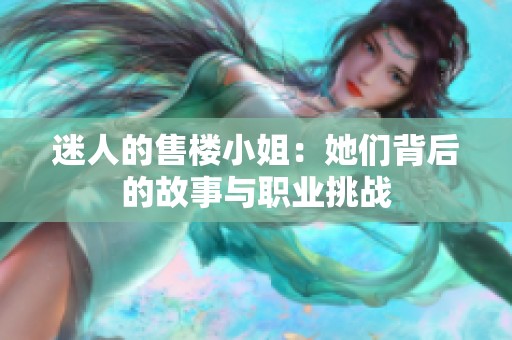 迷人的售楼小姐：她们背后的故事与职业挑战