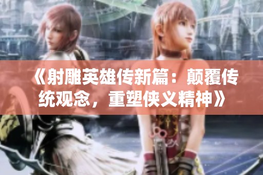 《射雕英雄传新篇：颠覆传统观念，重塑侠义精神》