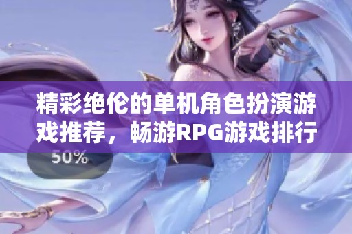 精彩绝伦的单机角色扮演游戏推荐，畅游RPG游戏排行榜