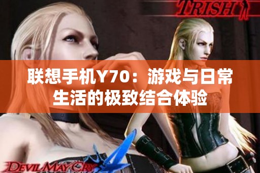 联想手机Y70：游戏与日常生活的极致结合体验