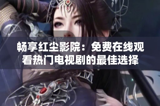 畅享红尘影院：免费在线观看热门电视剧的最佳选择
