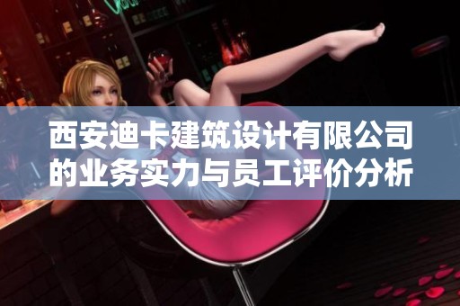 西安迪卡建筑设计有限公司的业务实力与员工评价分析