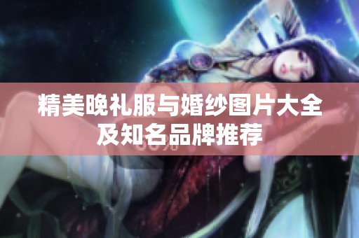 精美晚礼服与婚纱图片大全及知名品牌推荐