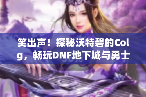 笑出声！探秘沃特碧的Colg，畅玩DNF地下城与勇士新体验