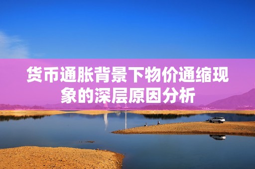 货币通胀背景下物价通缩现象的深层原因分析