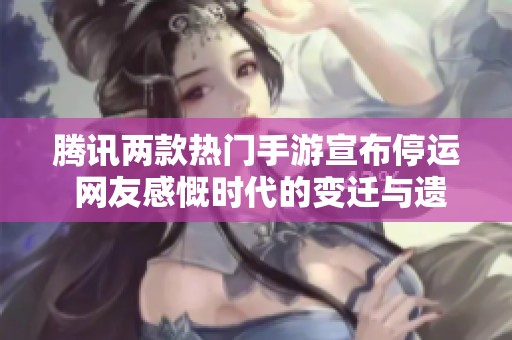 腾讯两款热门手游宣布停运 网友感慨时代的变迁与遗憾