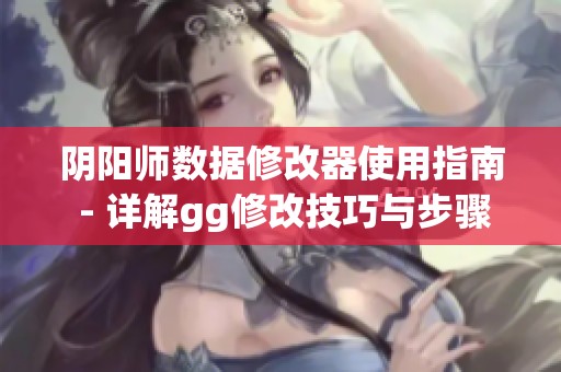 阴阳师数据修改器使用指南 - 详解gg修改技巧与步骤