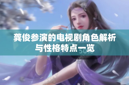 龚俊参演的电视剧角色解析与性格特点一览