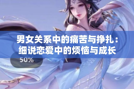 男女关系中的痛苦与挣扎：细说恋爱中的烦恼与成长