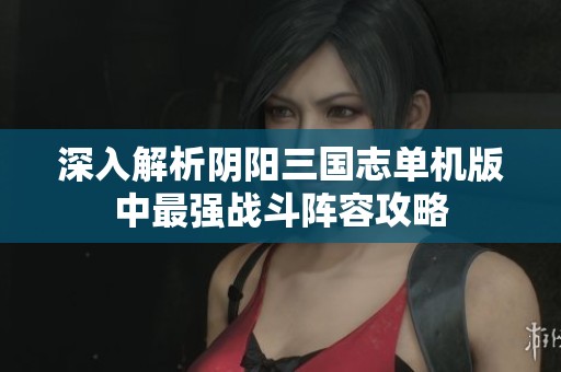 深入解析阴阳三国志单机版中最强战斗阵容攻略