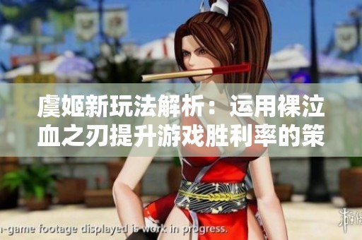 虞姬新玩法解析：运用裸泣血之刃提升游戏胜利率的策略