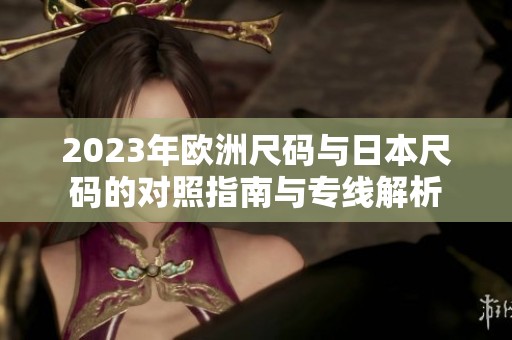 2023年欧洲尺码与日本尺码的对照指南与专线解析