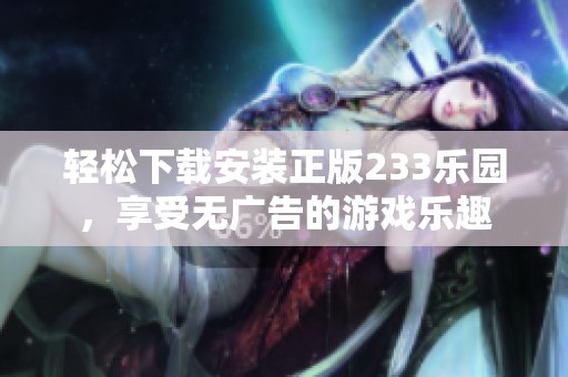 轻松下载安装正版233乐园，享受无广告的游戏乐趣