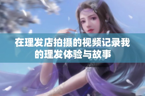 在理发店拍摄的视频记录我的理发体验与故事