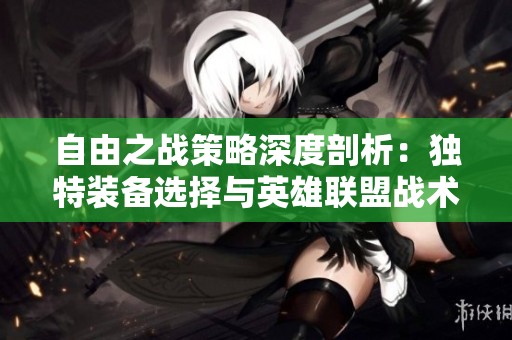 自由之战策略深度剖析：独特装备选择与英雄联盟战术碰撞解析