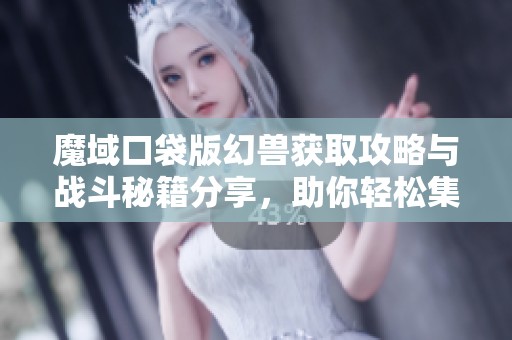 魔域口袋版幻兽获取攻略与战斗秘籍分享，助你轻松集结神兽