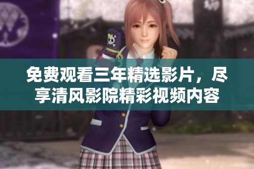 免费观看三年精选影片，尽享清风影院精彩视频内容
