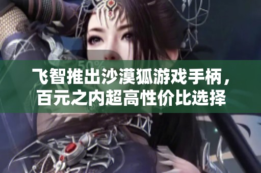 飞智推出沙漠狐游戏手柄，百元之内超高性价比选择