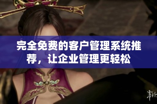 完全免费的客户管理系统推荐，让企业管理更轻松