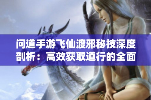 问道手游飞仙渡邪秘技深度剖析：高效获取道行的全面策略与技巧