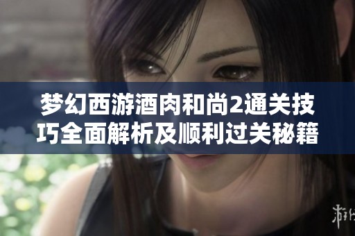 梦幻西游酒肉和尚2通关技巧全面解析及顺利过关秘籍分享