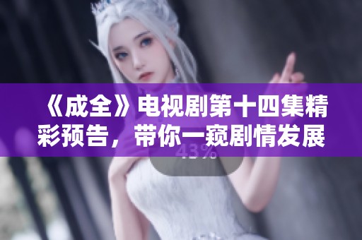 《成全》电视剧第十四集精彩预告，带你一窥剧情发展！