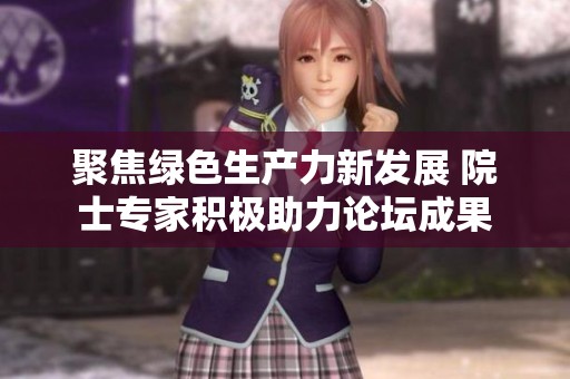 聚焦绿色生产力新发展 院士专家积极助力论坛成果