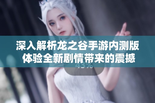 深入解析龙之谷手游内测版 体验全新剧情带来的震撼与乐趣