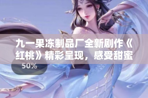 九一果冻制品厂全新剧作《红桃》精彩呈现，感受甜蜜与情感的交织