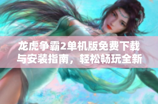 龙虎争霸2单机版免费下载与安装指南，轻松畅玩全新游戏体验