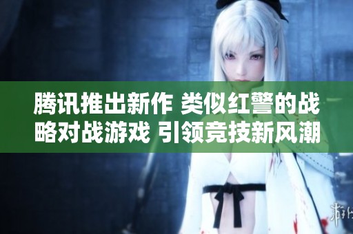 腾讯推出新作 类似红警的战略对战游戏 引领竞技新风潮