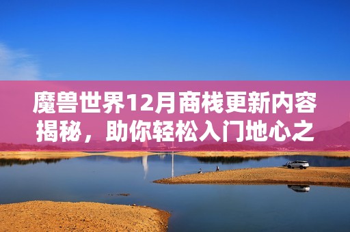 魔兽世界12月商栈更新内容揭秘，助你轻松入门地心之战