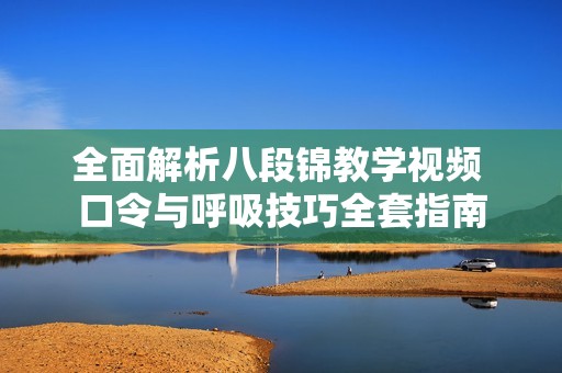 全面解析八段锦教学视频 口令与呼吸技巧全套指南