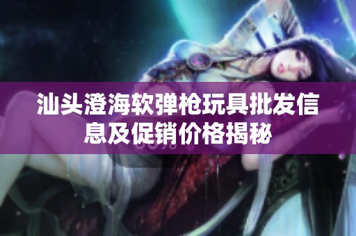 汕头澄海软弹枪玩具批发信息及促销价格揭秘
