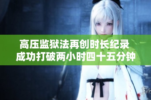 高压监狱法再创时长纪录 成功打破两小时四十五分钟限制