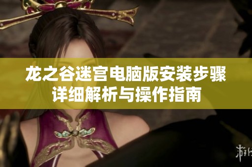 龙之谷迷宫电脑版安装步骤详细解析与操作指南