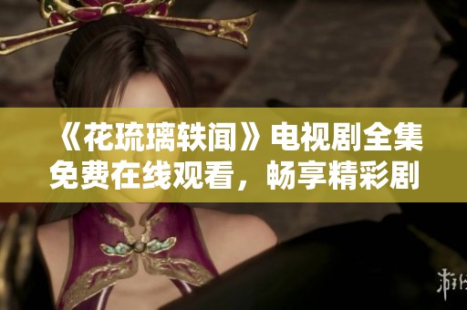 《花琉璃轶闻》电视剧全集免费在线观看，畅享精彩剧情与角色发展