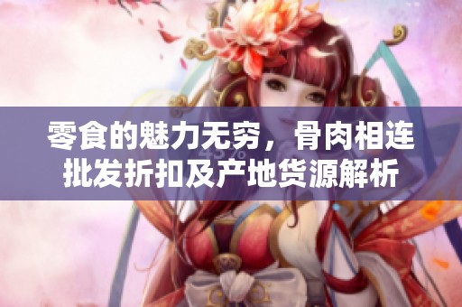 零食的魅力无穷，骨肉相连批发折扣及产地货源解析