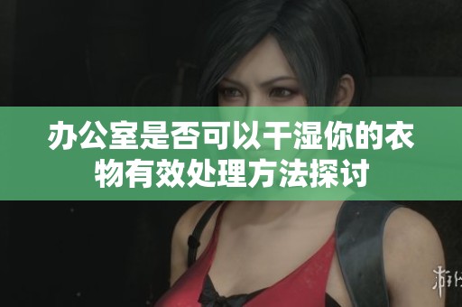 办公室是否可以干湿你的衣物有效处理方法探讨