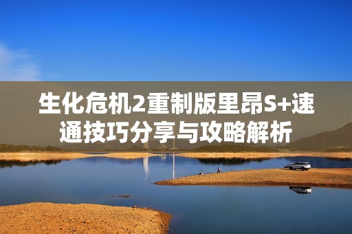 生化危机2重制版里昂S+速通技巧分享与攻略解析